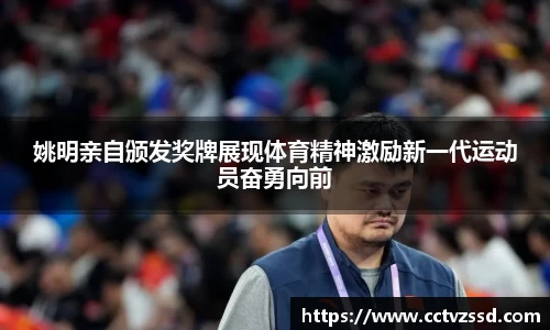 姚明亲自颁发奖牌展现体育精神激励新一代运动员奋勇向前