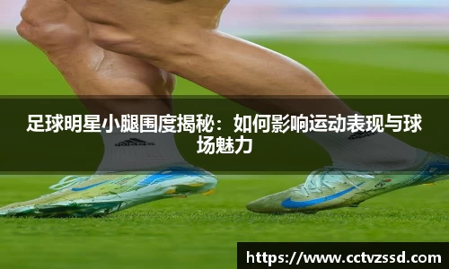 足球明星小腿围度揭秘：如何影响运动表现与球场魅力