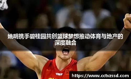 姚明携手碧桂园共创篮球梦想推动体育与地产的深度融合