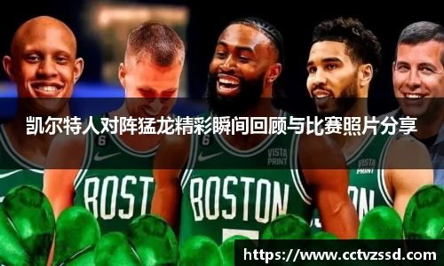 凯尔特人对阵猛龙精彩瞬间回顾与比赛照片分享