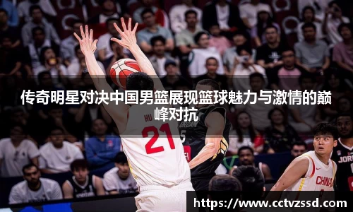 传奇明星对决中国男篮展现篮球魅力与激情的巅峰对抗