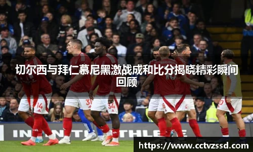 切尔西与拜仁慕尼黑激战成和比分揭晓精彩瞬间回顾