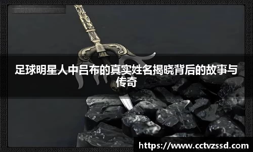 足球明星人中吕布的真实姓名揭晓背后的故事与传奇